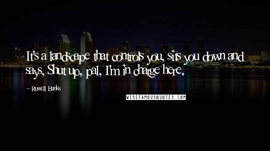 Russell Banks Quotes: It's a landscape that controls you, sits you down and says, Shut up, pal, I'm in charge here.