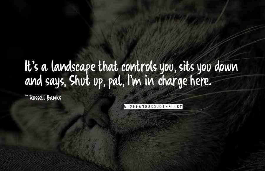 Russell Banks Quotes: It's a landscape that controls you, sits you down and says, Shut up, pal, I'm in charge here.