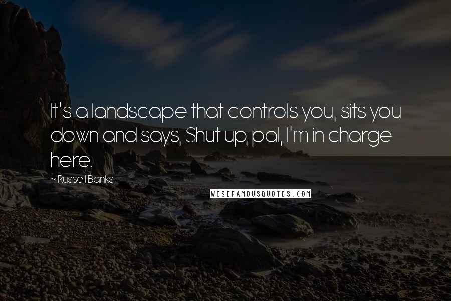 Russell Banks Quotes: It's a landscape that controls you, sits you down and says, Shut up, pal, I'm in charge here.