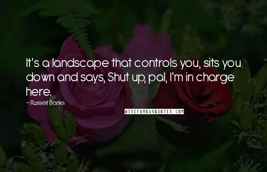 Russell Banks Quotes: It's a landscape that controls you, sits you down and says, Shut up, pal, I'm in charge here.