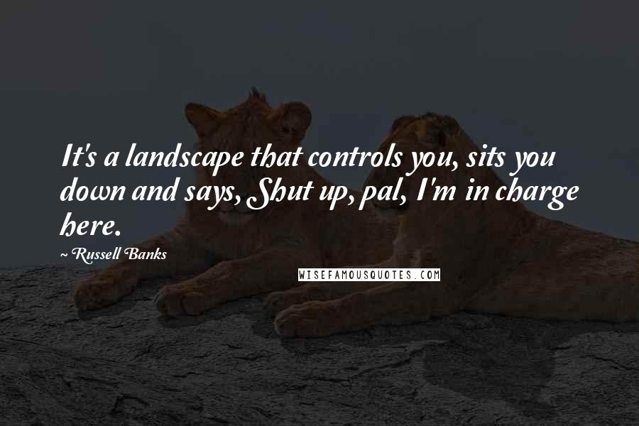 Russell Banks Quotes: It's a landscape that controls you, sits you down and says, Shut up, pal, I'm in charge here.