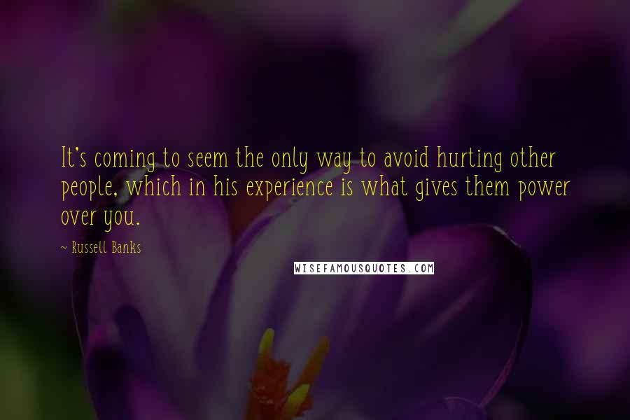 Russell Banks Quotes: It's coming to seem the only way to avoid hurting other people, which in his experience is what gives them power over you.