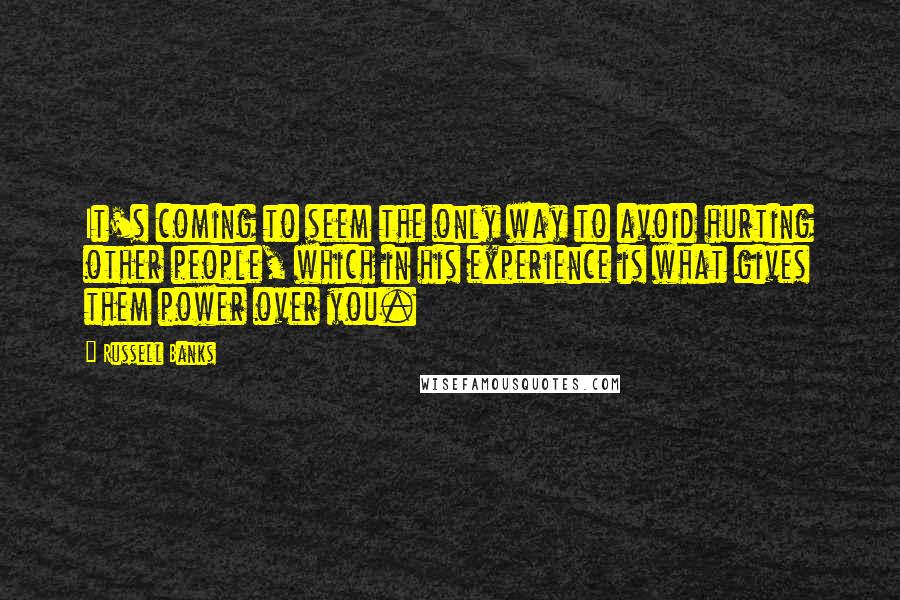 Russell Banks Quotes: It's coming to seem the only way to avoid hurting other people, which in his experience is what gives them power over you.