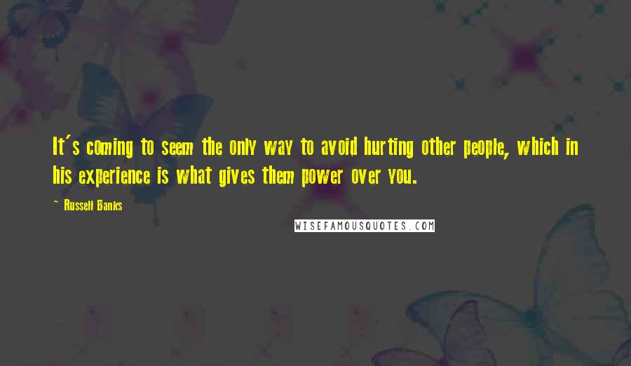 Russell Banks Quotes: It's coming to seem the only way to avoid hurting other people, which in his experience is what gives them power over you.