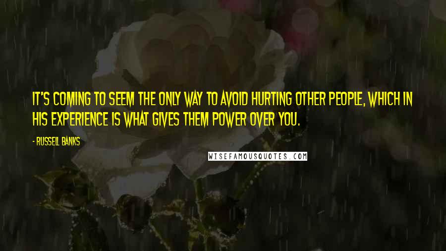 Russell Banks Quotes: It's coming to seem the only way to avoid hurting other people, which in his experience is what gives them power over you.