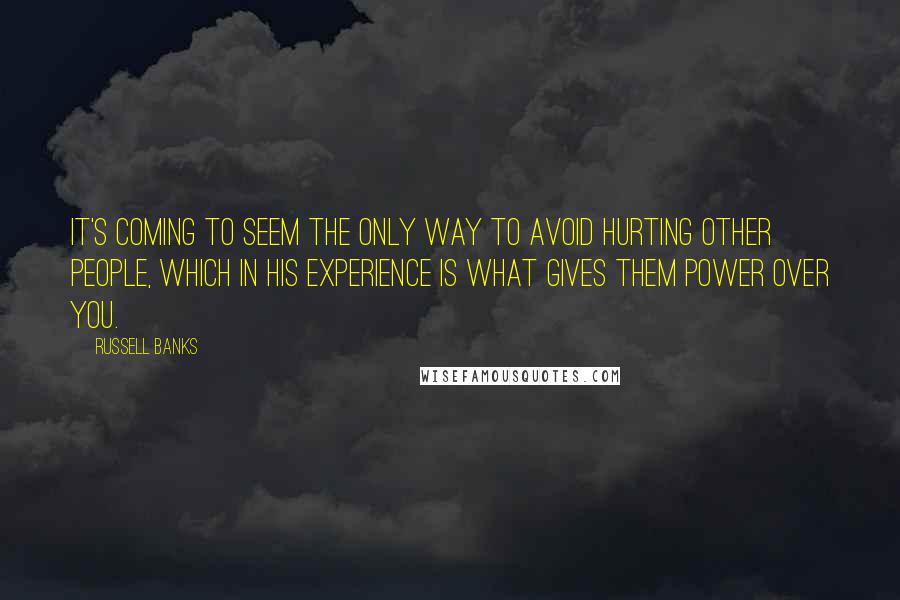 Russell Banks Quotes: It's coming to seem the only way to avoid hurting other people, which in his experience is what gives them power over you.