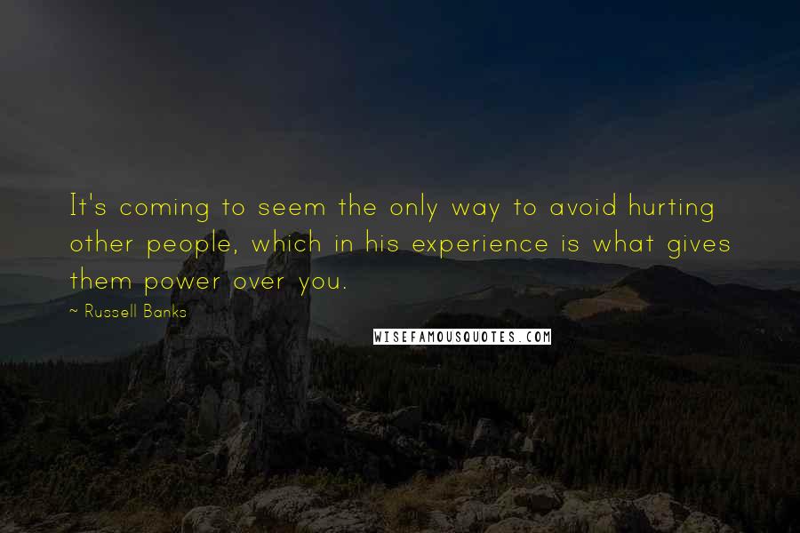 Russell Banks Quotes: It's coming to seem the only way to avoid hurting other people, which in his experience is what gives them power over you.