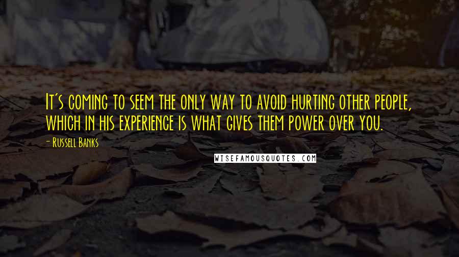 Russell Banks Quotes: It's coming to seem the only way to avoid hurting other people, which in his experience is what gives them power over you.