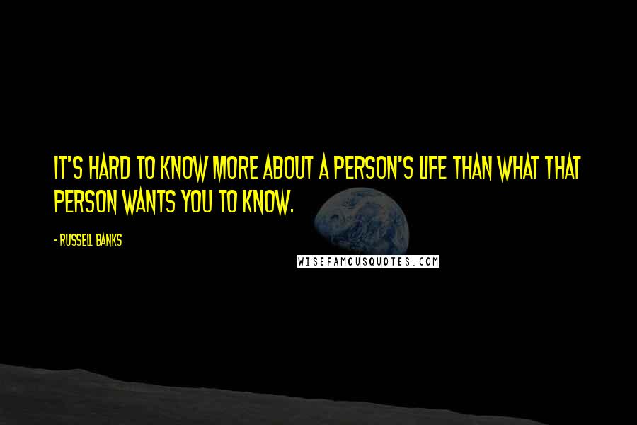 Russell Banks Quotes: It's hard to know more about a person's life than what that person wants you to know.