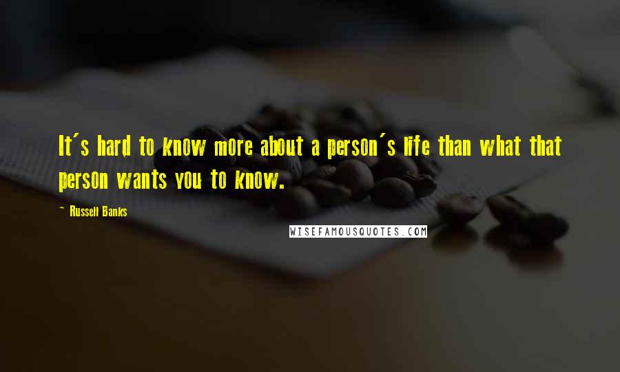 Russell Banks Quotes: It's hard to know more about a person's life than what that person wants you to know.