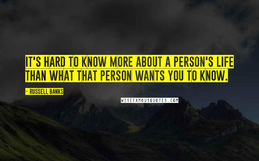 Russell Banks Quotes: It's hard to know more about a person's life than what that person wants you to know.