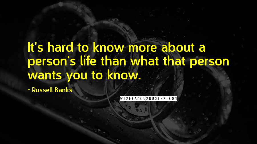 Russell Banks Quotes: It's hard to know more about a person's life than what that person wants you to know.