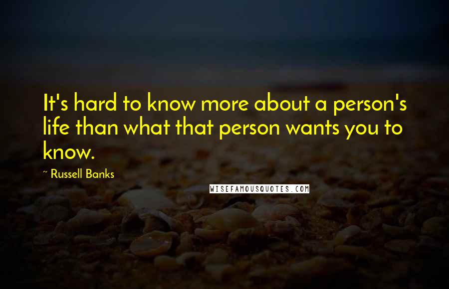 Russell Banks Quotes: It's hard to know more about a person's life than what that person wants you to know.