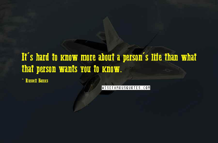 Russell Banks Quotes: It's hard to know more about a person's life than what that person wants you to know.