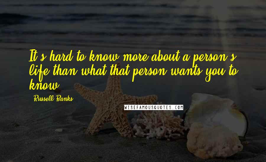 Russell Banks Quotes: It's hard to know more about a person's life than what that person wants you to know.