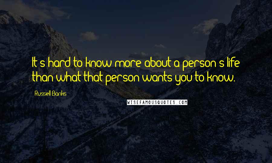 Russell Banks Quotes: It's hard to know more about a person's life than what that person wants you to know.