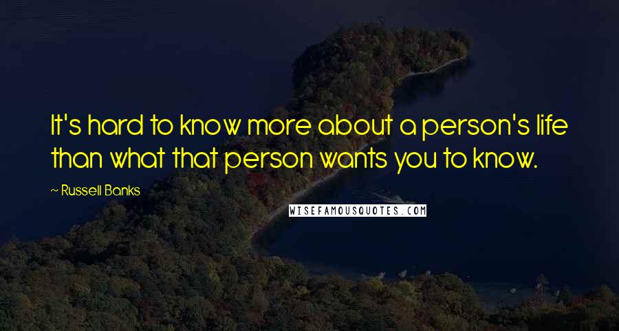 Russell Banks Quotes: It's hard to know more about a person's life than what that person wants you to know.