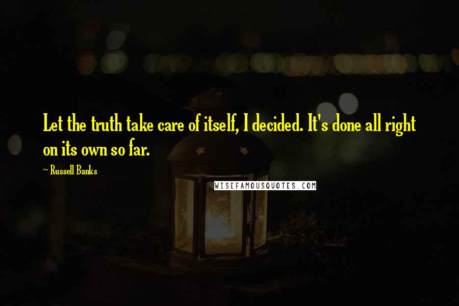 Russell Banks Quotes: Let the truth take care of itself, I decided. It's done all right on its own so far.