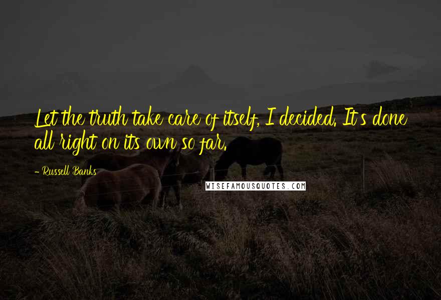 Russell Banks Quotes: Let the truth take care of itself, I decided. It's done all right on its own so far.