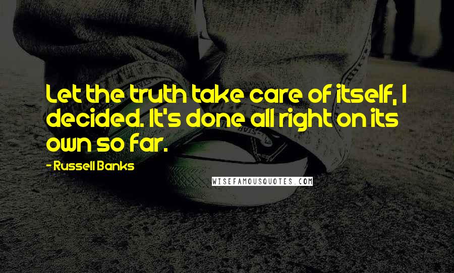 Russell Banks Quotes: Let the truth take care of itself, I decided. It's done all right on its own so far.