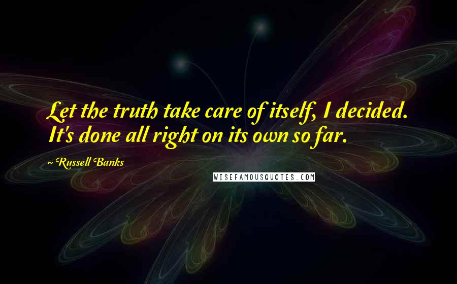 Russell Banks Quotes: Let the truth take care of itself, I decided. It's done all right on its own so far.