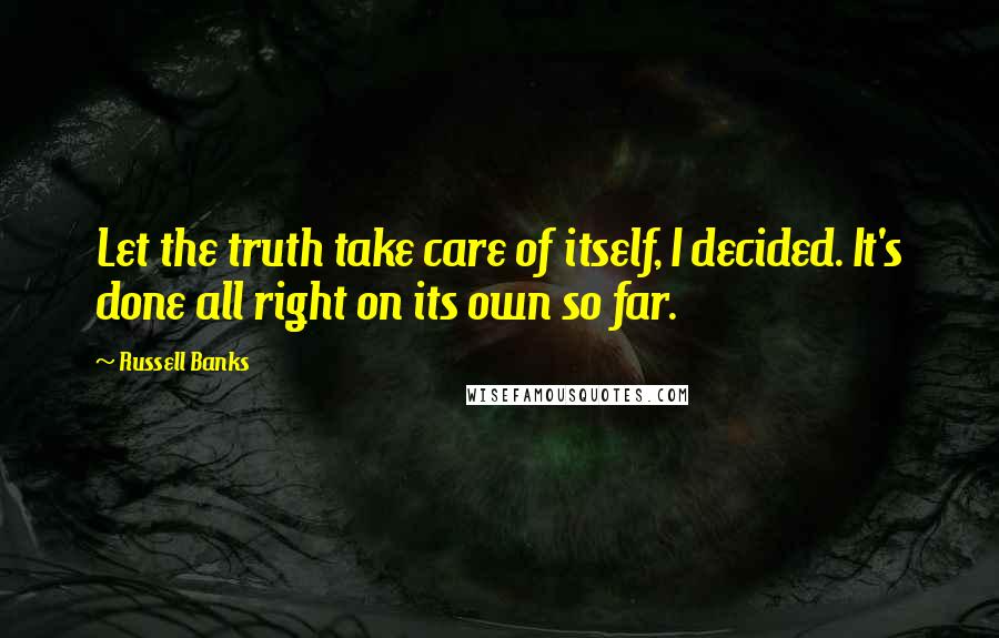 Russell Banks Quotes: Let the truth take care of itself, I decided. It's done all right on its own so far.