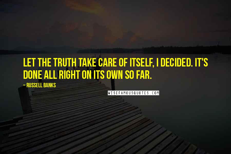 Russell Banks Quotes: Let the truth take care of itself, I decided. It's done all right on its own so far.