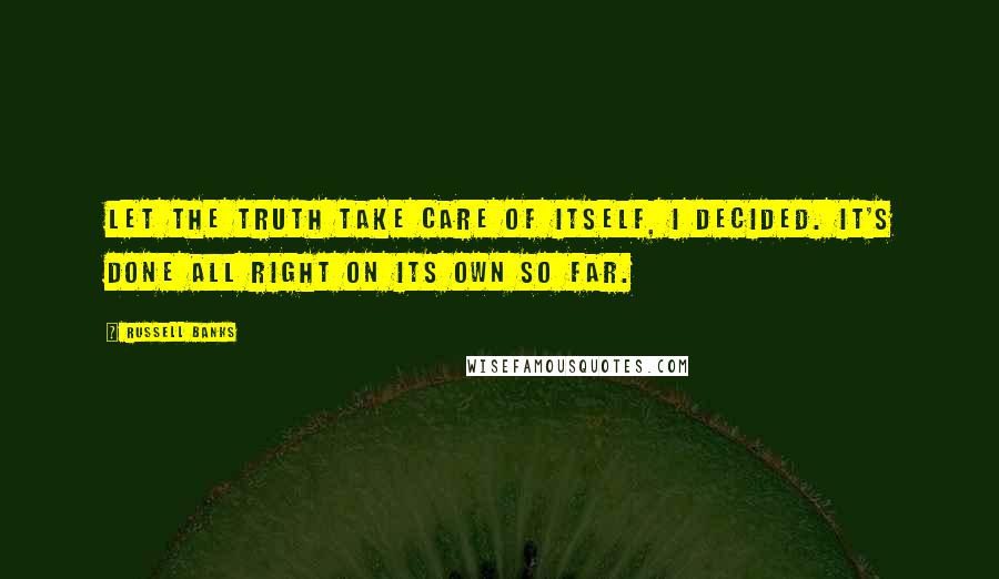 Russell Banks Quotes: Let the truth take care of itself, I decided. It's done all right on its own so far.