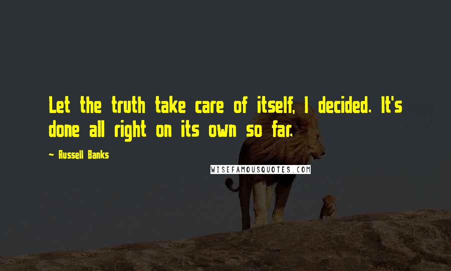 Russell Banks Quotes: Let the truth take care of itself, I decided. It's done all right on its own so far.