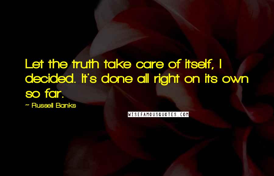 Russell Banks Quotes: Let the truth take care of itself, I decided. It's done all right on its own so far.