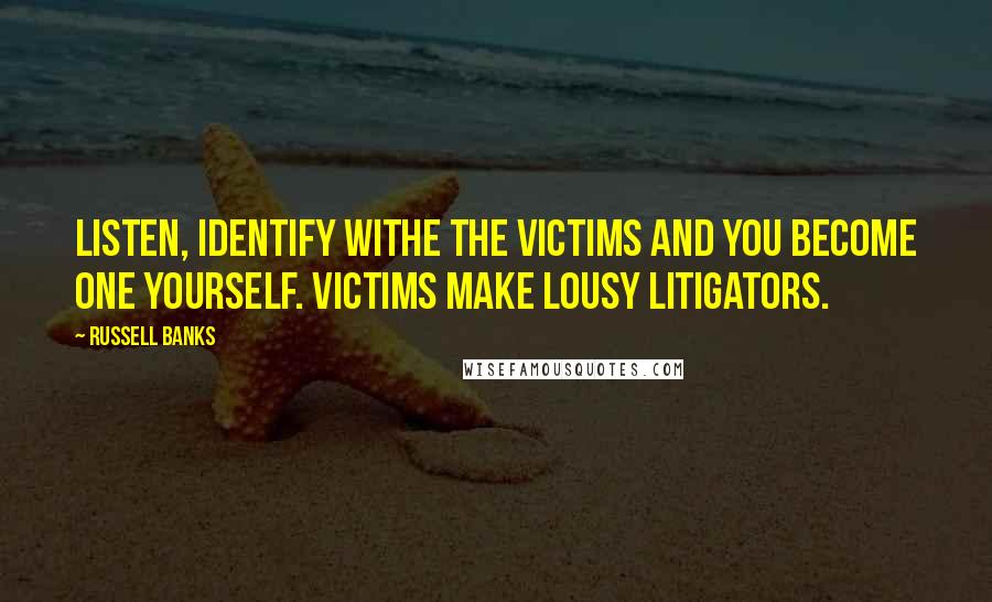 Russell Banks Quotes: Listen, identify withe the victims and you become one yourself. Victims make lousy litigators.