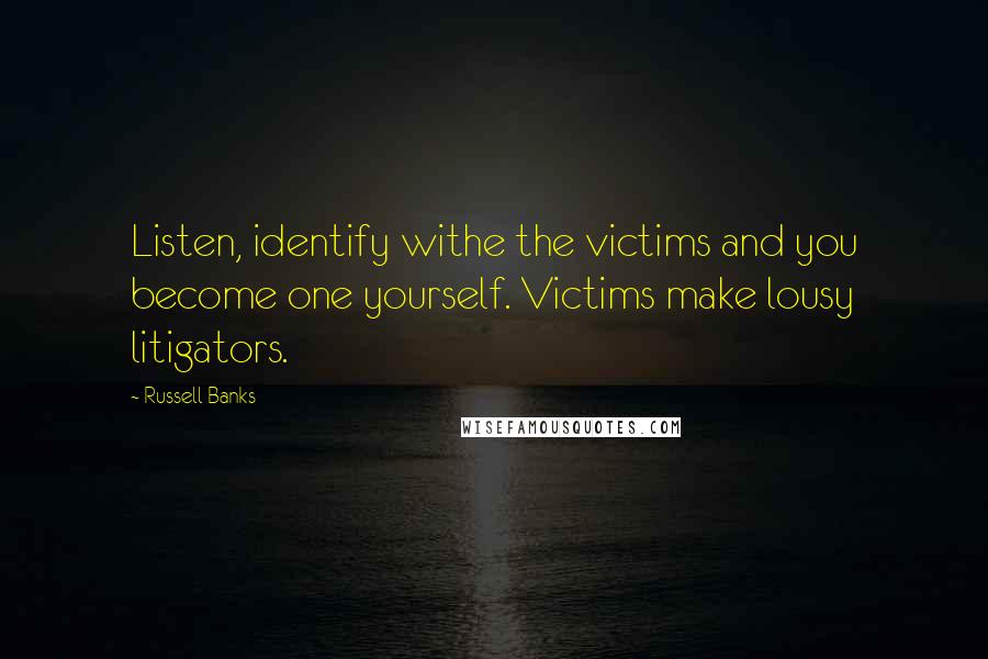 Russell Banks Quotes: Listen, identify withe the victims and you become one yourself. Victims make lousy litigators.