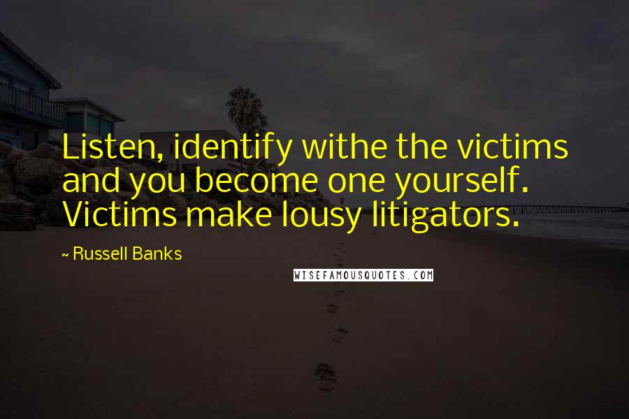 Russell Banks Quotes: Listen, identify withe the victims and you become one yourself. Victims make lousy litigators.