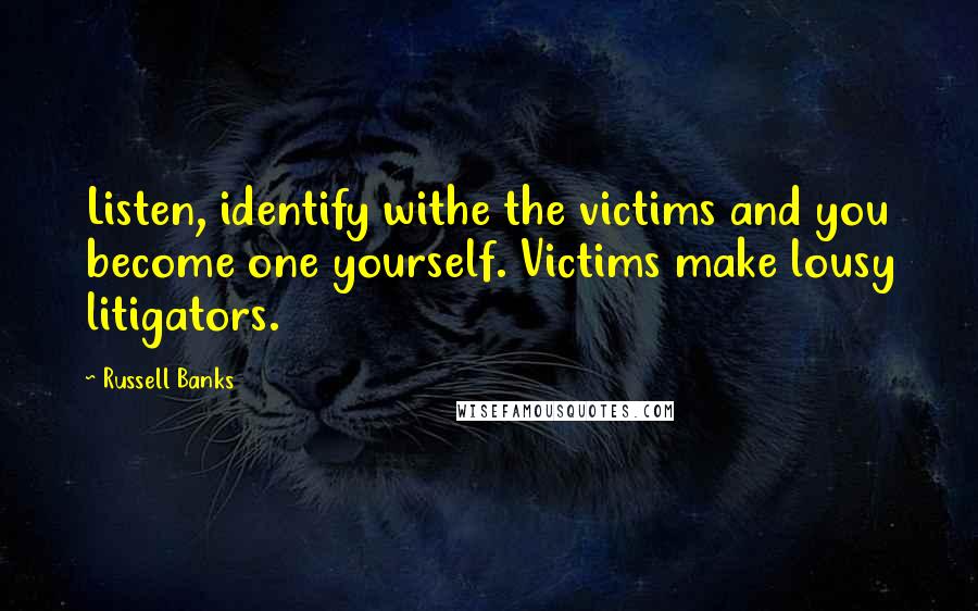 Russell Banks Quotes: Listen, identify withe the victims and you become one yourself. Victims make lousy litigators.