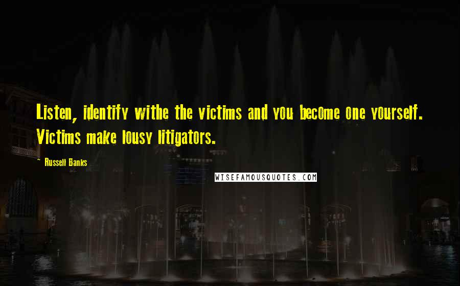 Russell Banks Quotes: Listen, identify withe the victims and you become one yourself. Victims make lousy litigators.