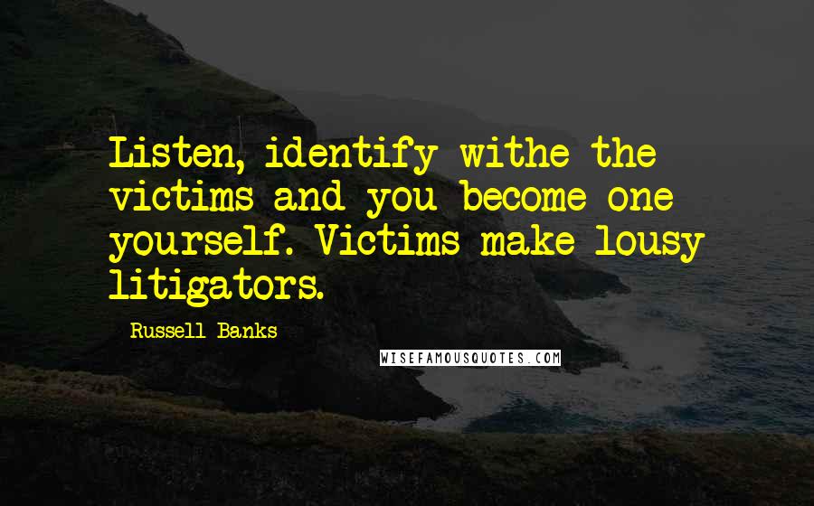 Russell Banks Quotes: Listen, identify withe the victims and you become one yourself. Victims make lousy litigators.