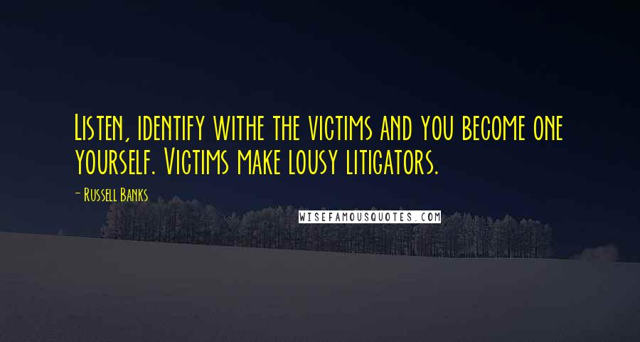 Russell Banks Quotes: Listen, identify withe the victims and you become one yourself. Victims make lousy litigators.