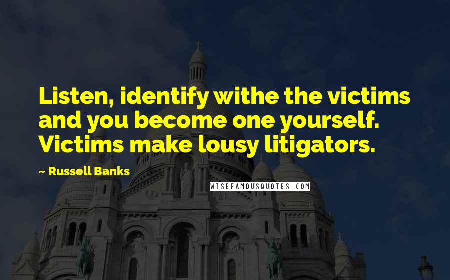 Russell Banks Quotes: Listen, identify withe the victims and you become one yourself. Victims make lousy litigators.