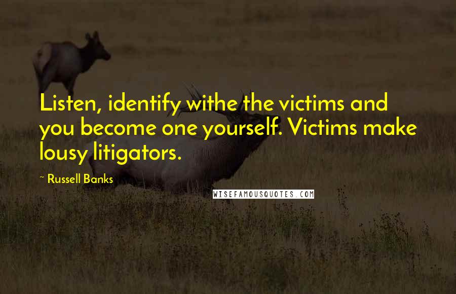 Russell Banks Quotes: Listen, identify withe the victims and you become one yourself. Victims make lousy litigators.