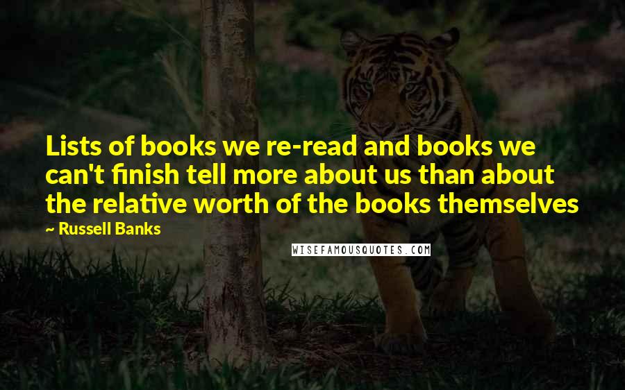 Russell Banks Quotes: Lists of books we re-read and books we can't finish tell more about us than about the relative worth of the books themselves