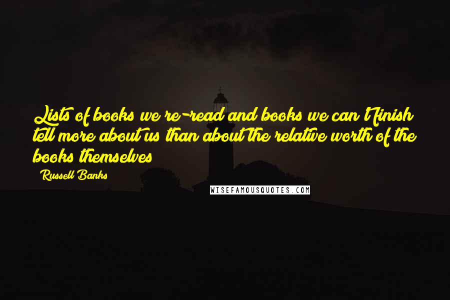Russell Banks Quotes: Lists of books we re-read and books we can't finish tell more about us than about the relative worth of the books themselves