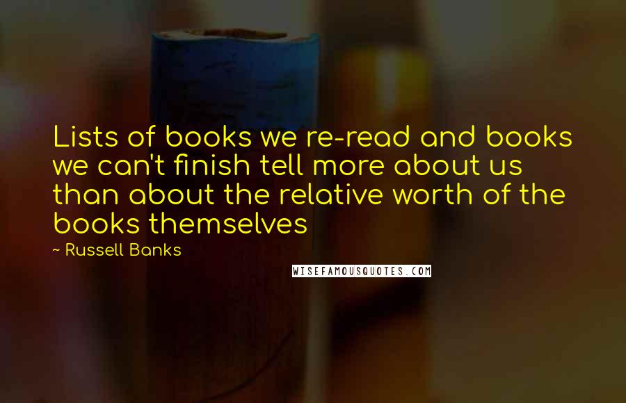 Russell Banks Quotes: Lists of books we re-read and books we can't finish tell more about us than about the relative worth of the books themselves