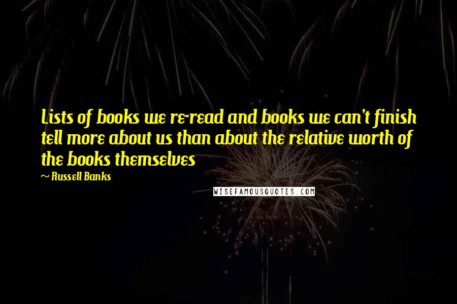 Russell Banks Quotes: Lists of books we re-read and books we can't finish tell more about us than about the relative worth of the books themselves