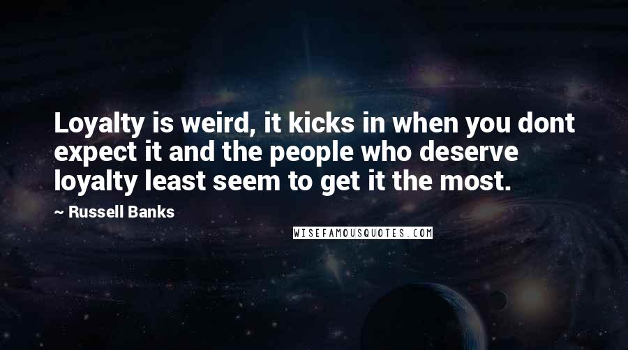 Russell Banks Quotes: Loyalty is weird, it kicks in when you dont expect it and the people who deserve loyalty least seem to get it the most.
