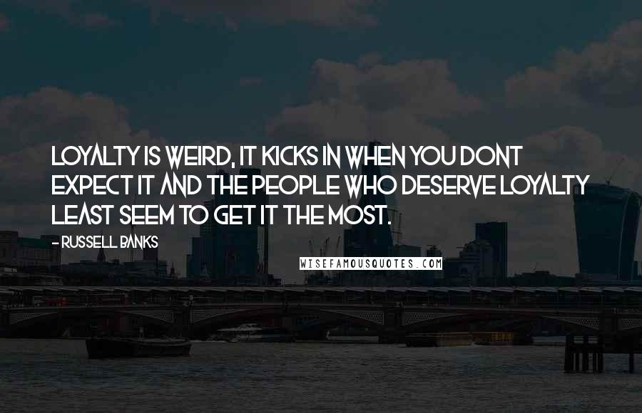 Russell Banks Quotes: Loyalty is weird, it kicks in when you dont expect it and the people who deserve loyalty least seem to get it the most.