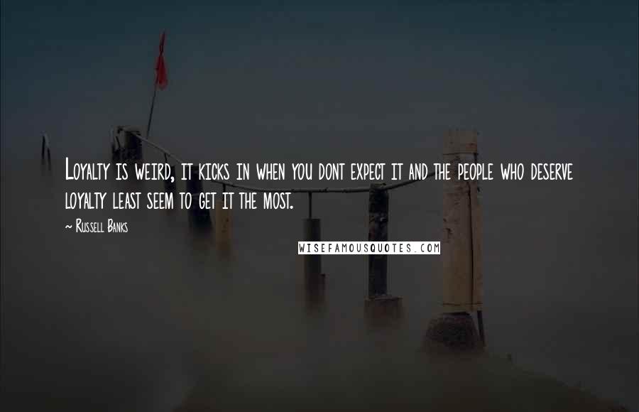 Russell Banks Quotes: Loyalty is weird, it kicks in when you dont expect it and the people who deserve loyalty least seem to get it the most.