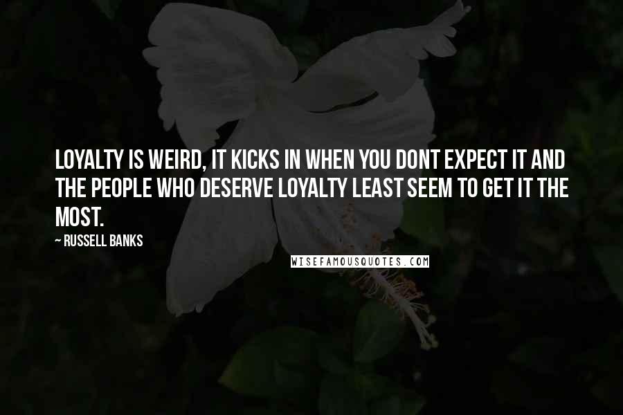 Russell Banks Quotes: Loyalty is weird, it kicks in when you dont expect it and the people who deserve loyalty least seem to get it the most.