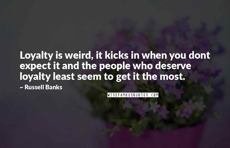 Russell Banks Quotes: Loyalty is weird, it kicks in when you dont expect it and the people who deserve loyalty least seem to get it the most.