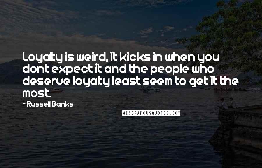 Russell Banks Quotes: Loyalty is weird, it kicks in when you dont expect it and the people who deserve loyalty least seem to get it the most.