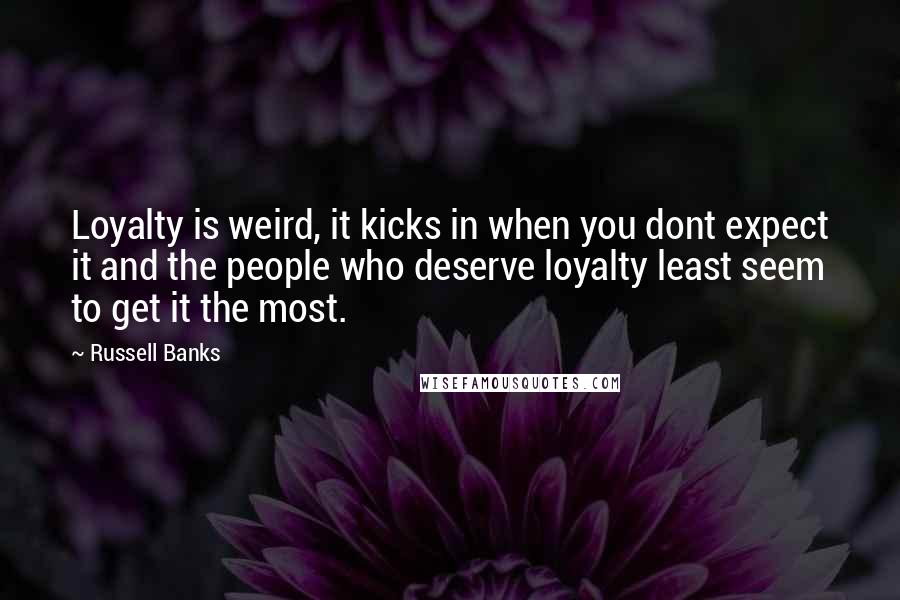 Russell Banks Quotes: Loyalty is weird, it kicks in when you dont expect it and the people who deserve loyalty least seem to get it the most.